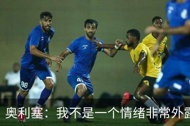 奥利塞：我不是一个情绪非常外露的人，我主要靠本能踢球