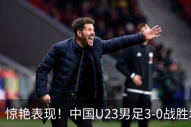 惊艳表现！中国U23男足3-0战胜塔吉克斯坦再度取胜